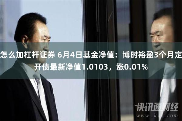 怎么加杠杆证券 6月4日基金净值：博时裕盈3个月定开债最新净值1.0103，涨0.01%