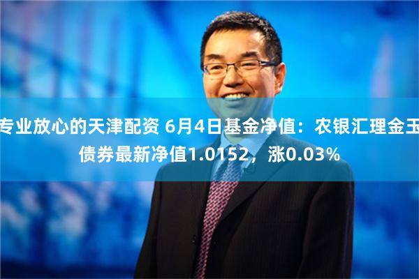 专业放心的天津配资 6月4日基金净值：农银汇理金玉债券最新净值1.0152，涨0.03%