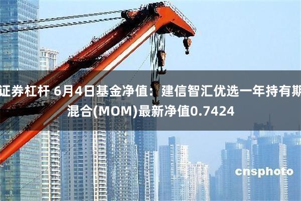 证券杠杆 6月4日基金净值：建信智汇优选一年持有期混合(MOM)最新净值0.7424