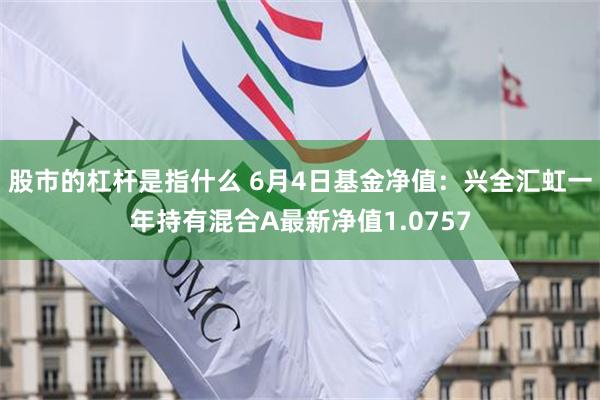 股市的杠杆是指什么 6月4日基金净值：兴全汇虹一年持有混合A最新净值1.0757