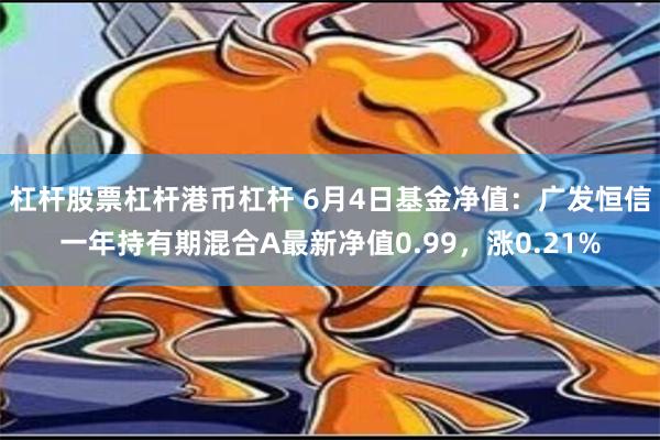 杠杆股票杠杆港币杠杆 6月4日基金净值：广发恒信一年持有期混合A最新净值0.99，涨0.21%