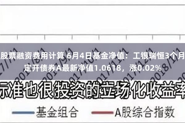 股票融资费用计算 6月4日基金净值：工银瑞恒3个月定开债券A最新净值1.0618，涨0.02%