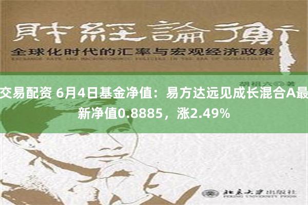 交易配资 6月4日基金净值：易方达远见成长混合A最新净值0.8885，涨2.49%