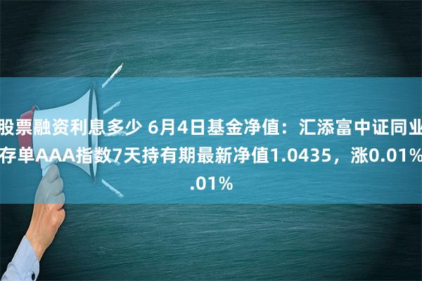 股票融资利息多少 6月4日基金净值：汇添富中证同业存单AAA指数7天持有期最新净值1.0435，涨0.01%