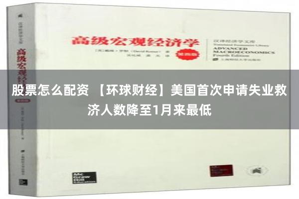 股票怎么配资 【环球财经】美国首次申请失业救济人数降至1月来最低