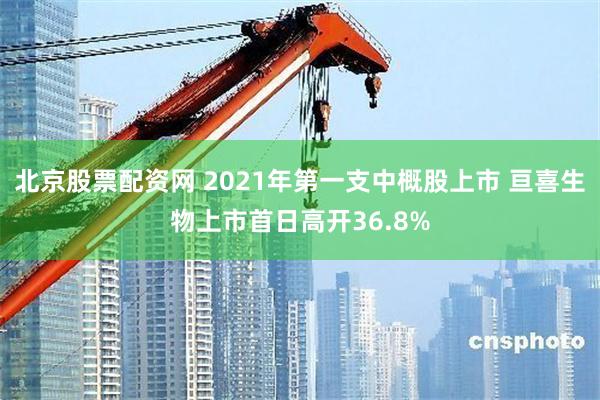 北京股票配资网 2021年第一支中概股上市 亘喜生物上市首日高开36.8%