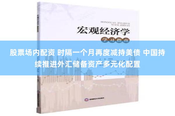 股票场内配资 时隔一个月再度减持美债 中国持续推进外汇储备资产多元化配置