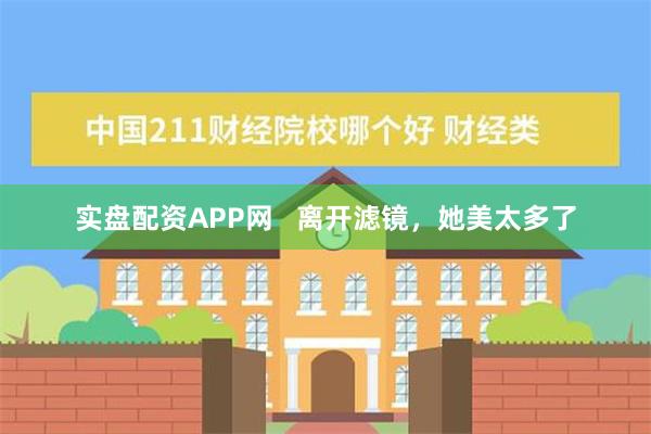 实盘配资APP网   离开滤镜，她美太多了