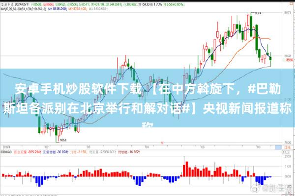 安卓手机炒股软件下载 【在中方斡旋下，#巴勒斯坦各派别在北京举行和解对话#】央视新闻报道称