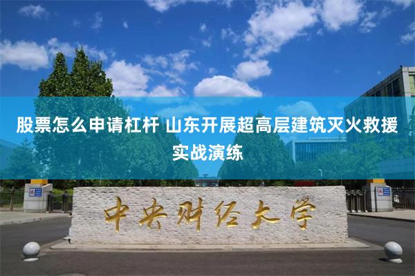 股票怎么申请杠杆 山东开展超高层建筑灭火救援实战演练