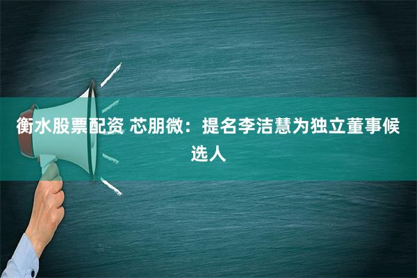 衡水股票配资 芯朋微：提名李洁慧为独立董事候选人