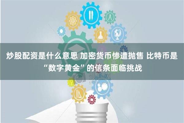 炒股配资是什么意思 加密货币惨遭抛售 比特币是“数字黄金”的信条面临挑战