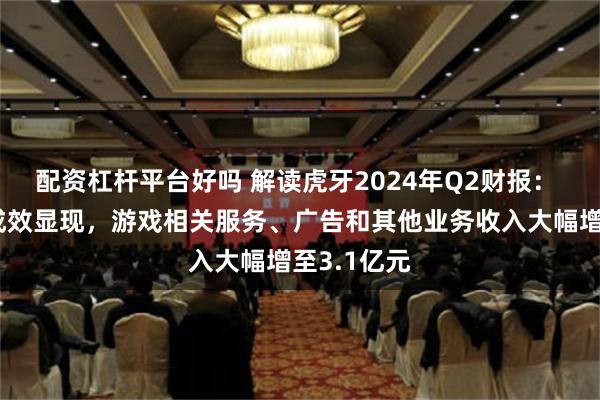 配资杠杆平台好吗 解读虎牙2024年Q2财报： 战略转型成效显现，游戏相关服务、广告和其他业务收入大幅增至3.1亿元