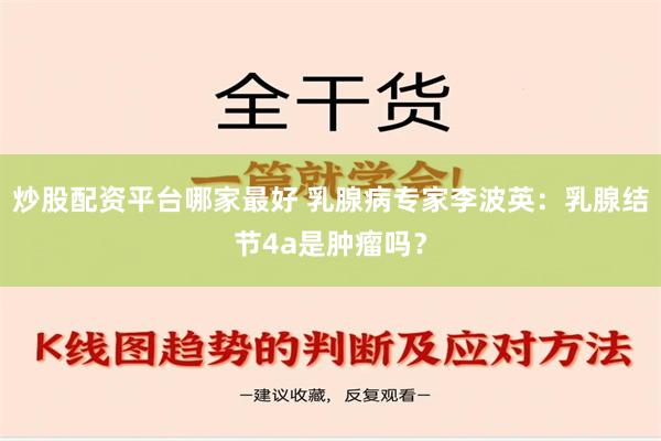 炒股配资平台哪家最好 乳腺病专家李波英：乳腺结节4a是肿瘤吗？