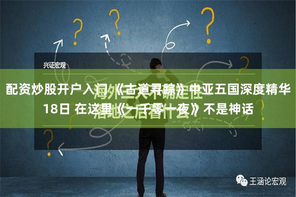 配资炒股开户入门 《古道寻踪》中亚五国深度精华18日 在这里《一千零一夜》不是神话