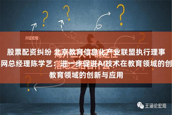 股票配资纠纷 北京教育信息化产业联盟执行理事长、学科网总经理陈学艺：进一步促进AI技术在教育领域的创新与应用