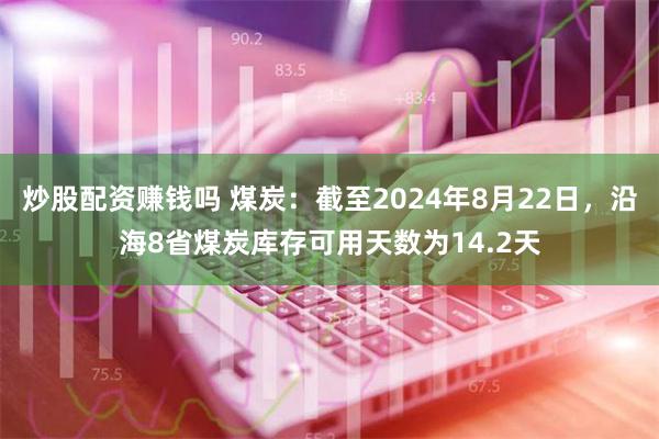 炒股配资赚钱吗 煤炭：截至2024年8月22日，沿海8省煤炭库存可用天数为14.2天