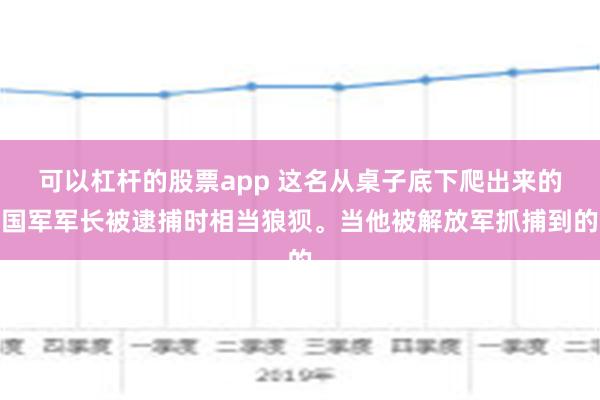 可以杠杆的股票app 这名从桌子底下爬出来的国军军长被逮捕时相当狼狈。当他被解放军抓捕到的