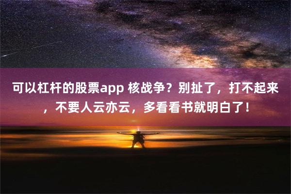 可以杠杆的股票app 核战争？别扯了，打不起来，不要人云亦云，多看看书就明白了！