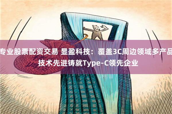 专业股票配资交易 显盈科技：覆盖3C周边领域多产品  技术先进铸就Type-C领先企业