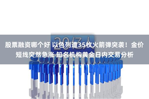 股票融资哪个好 以色列遭35枚火箭弹突袭！金价短线突然急涨 知名机构黄金日内交易分析