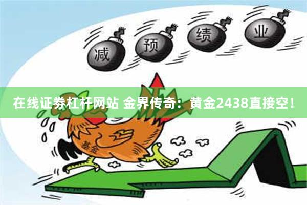 在线证劵杠杆网站 金界传奇：黄金2438直接空！