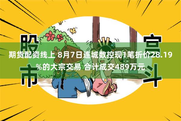 期货配资线上 8月7日连城数控现1笔折价28.19%的大宗交易 合计成交489万元