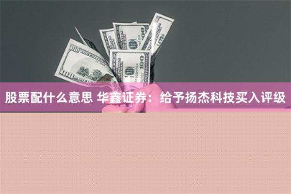 股票配什么意思 华鑫证券：给予扬杰科技买入评级