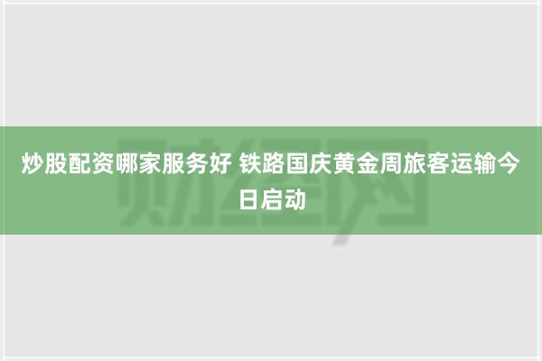 炒股配资哪家服务好 铁路国庆黄金周旅客运输今日启动