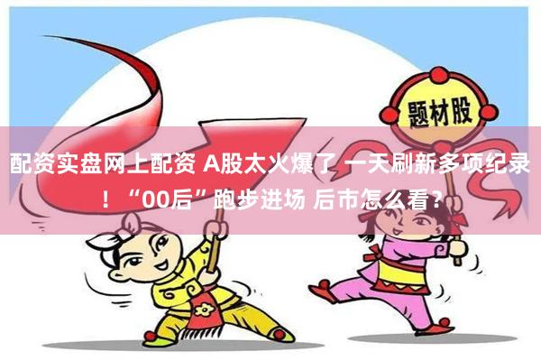 配资实盘网上配资 A股太火爆了 一天刷新多项纪录！“00后”跑步进场 后市怎么看？