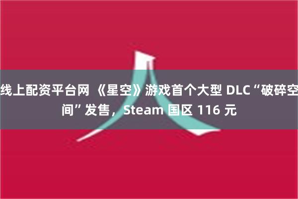 线上配资平台网 《星空》游戏首个大型 DLC“破碎空间”发售，Steam 国区 116 元