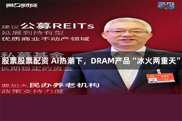 股票股票配资 AI热潮下，DRAM产品“冰火两重天”