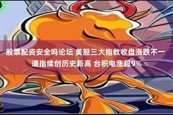 股票配资安全吗论坛 美股三大指数收盘涨跌不一 道指续创历史新高 台积电涨超9%