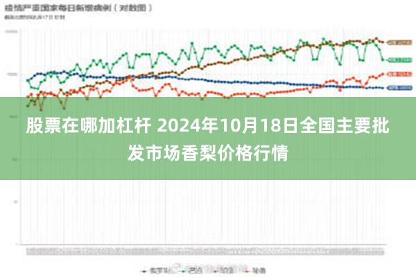 股票在哪加杠杆 2024年10月18日全国主要批发市场香梨价格行情