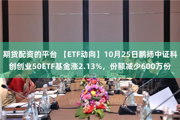 期货配资的平台 【ETF动向】10月25日鹏扬中证科创创业50ETF基金涨2.13%，份额减少600万份