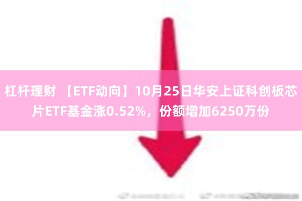 杠杆理财 【ETF动向】10月25日华安上证科创板芯片ETF基金涨0.52%，份额增加6250万份