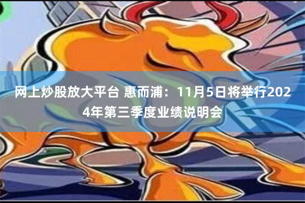 网上炒股放大平台 惠而浦：11月5日将举行2024年第三季度业绩说明会