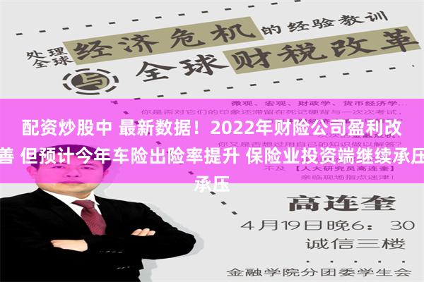 配资炒股中 最新数据！2022年财险公司盈利改善 但预计今年车险出险率提升 保险业投资端继续承压