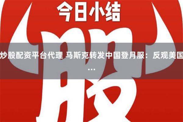 炒股配资平台代理 马斯克转发中国登月服：反观美国...