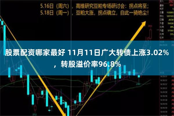 股票配资哪家最好 11月11日广大转债上涨3.02%，转股溢价率96.8%