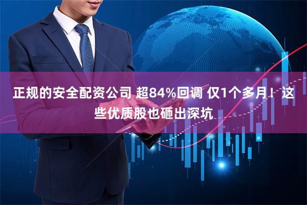 正规的安全配资公司 超84%回调 仅1个多月！这些优质股也砸出深坑