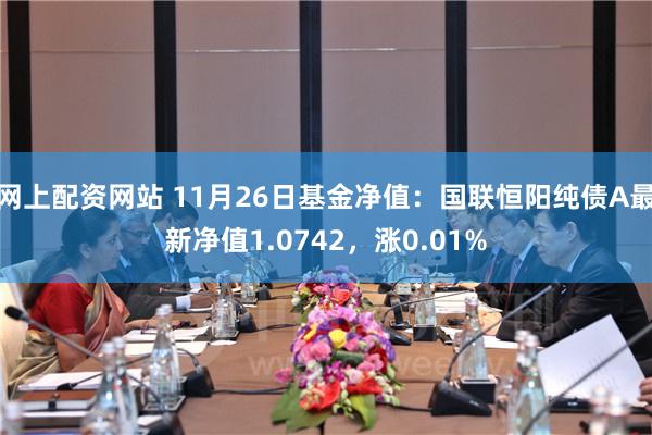 网上配资网站 11月26日基金净值：国联恒阳纯债A最新净值1.0742，涨0.01%