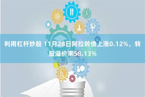 利用杠杆炒股 11月28日阿拉转债上涨0.12%，转股溢价率58.13%