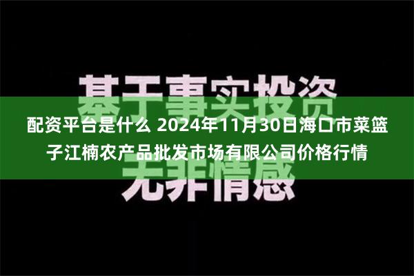 配资平台是什么 2024年11月30日海口市菜篮子江楠农产品批发市场有限公司价格行情