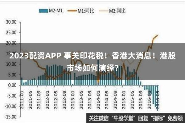 2023配资APP 事关印花税！香港大消息！港股市场如何演绎？