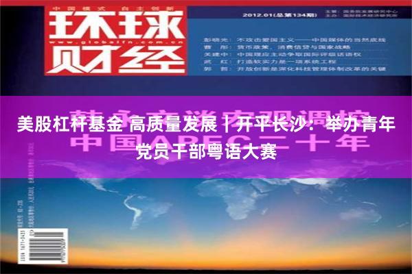 美股杠杆基金 高质量发展｜开平长沙：举办青年党员干部粤语大赛