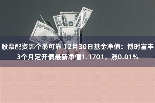 股票配资哪个最可靠 12月30日基金净值：博时富丰3个月定开债最新净值1.1701，涨0.01%