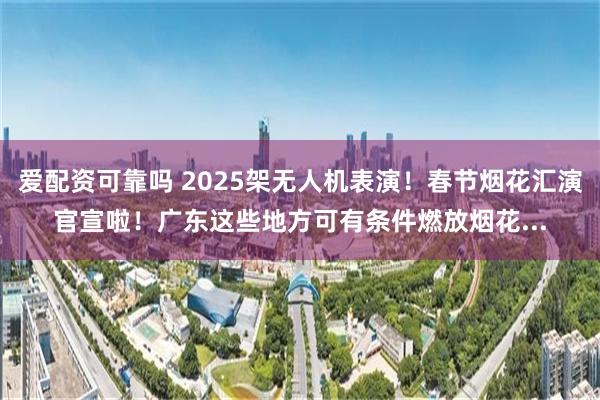 爱配资可靠吗 2025架无人机表演！春节烟花汇演官宣啦！广东这些地方可有条件燃放烟花...