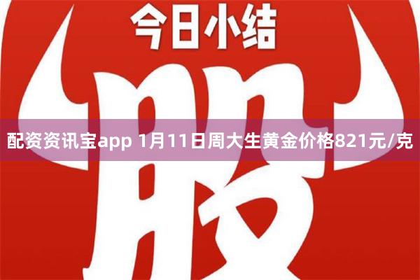 配资资讯宝app 1月11日周大生黄金价格821元/克