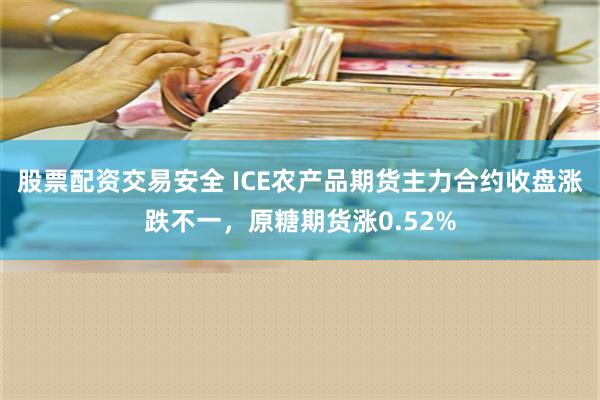 股票配资交易安全 ICE农产品期货主力合约收盘涨跌不一，原糖期货涨0.52%